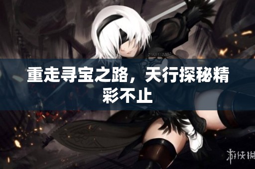 重走寻宝之路，天行探秘精彩不止