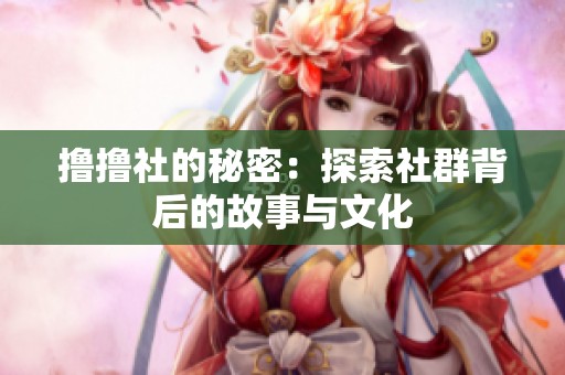 撸撸社的秘密：探索社群背后的故事与文化