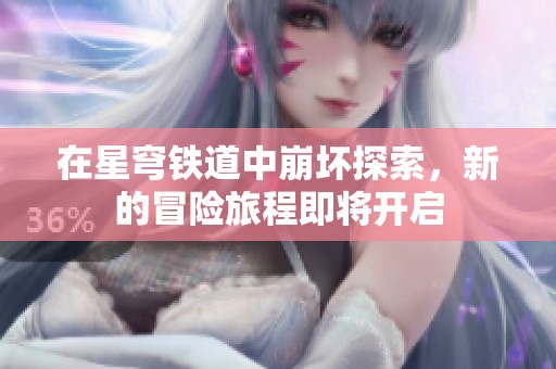 在星穹铁道中崩坏探索，新的冒险旅程即将开启