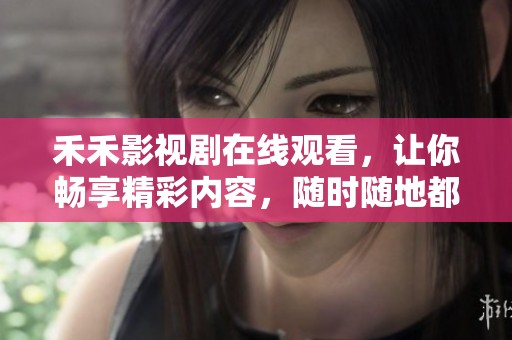 禾禾影视剧在线观看，让你畅享精彩内容，随时随地都能轻松观看！