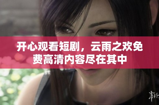 开心观看短剧，云雨之欢免费高清内容尽在其中