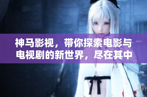 神马影视，带你探索电影与电视剧的新世界，尽在其中！