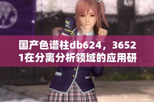 国产色谱柱db624，36521在分离分析领域的应用研究与发展