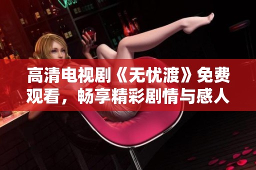 高清电视剧《无忧渡》免费观看，畅享精彩剧情与感人故事！