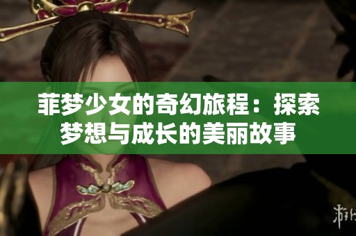 菲梦少女的奇幻旅程：探索梦想与成长的美丽故事