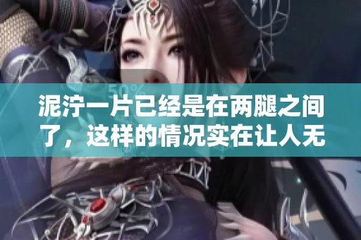 泥泞一片已经是在两腿之间了，这样的情况实在让人无奈。