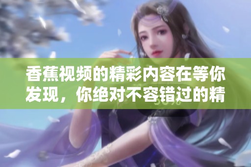 香蕉视频的精彩内容在等你发现，你绝对不容错过的精彩体验