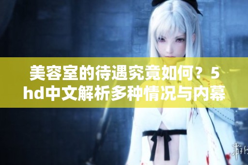 美容室的待遇究竟如何？5hd中文解析多种情况与内幕揭秘