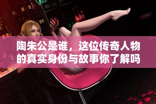 陶朱公是谁，这位传奇人物的真实身份与故事你了解吗？