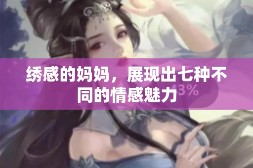 绣感的妈妈，展现出七种不同的情感魅力