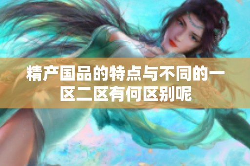 精产国品的特点与不同的一区二区有何区别呢