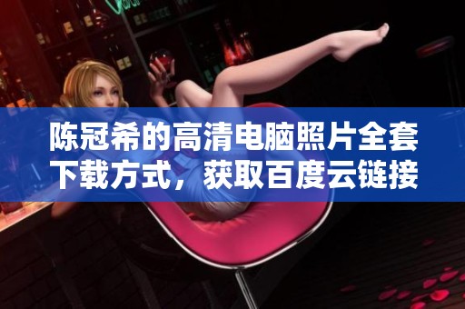 陈冠希的高清电脑照片全套下载方式，获取百度云链接分享。