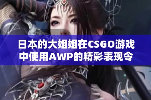 日本的大姐姐在CSGO游戏中使用AWP的精彩表现令人瞩目