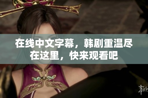 在线中文字幕，韩剧重温尽在这里，快来观看吧