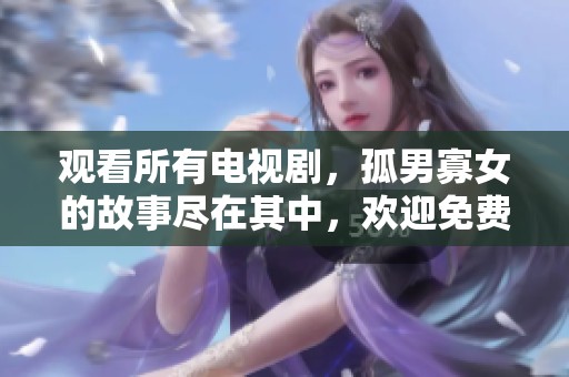 观看所有电视剧，孤男寡女的故事尽在其中，欢迎免费观看！