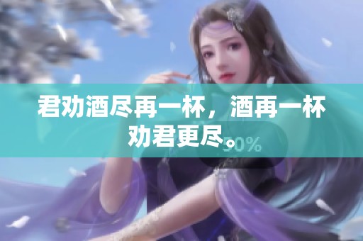君劝酒尽再一杯，酒再一杯劝君更尽。