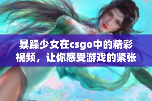 暴躁少女在csgo中的精彩视频，让你感受游戏的紧张与刺激
