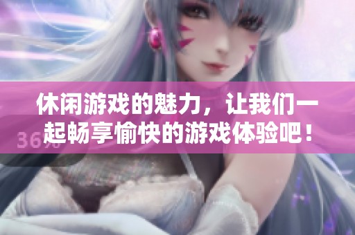 休闲游戏的魅力，让我们一起畅享愉快的游戏体验吧！