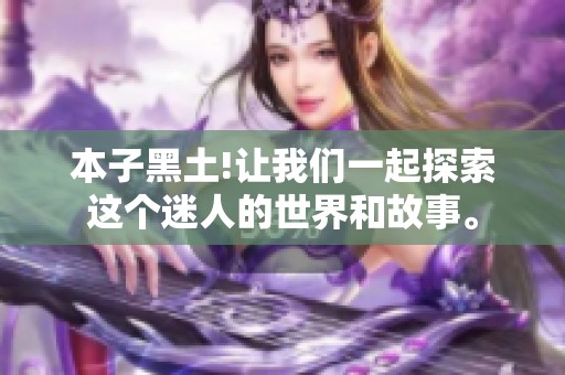 本子黑土!让我们一起探索这个迷人的世界和故事。