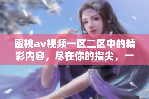 蜜桃**视频一区二区中的精彩内容，尽在你的指尖，一起探索吧！
