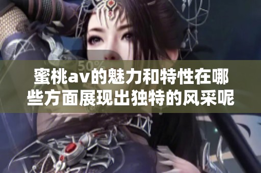 蜜桃**的魅力和特性在哪些方面展现出独特的风采呢