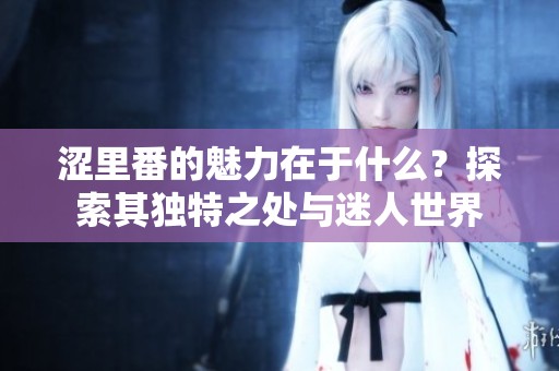 涩里番的魅力在于什么？探索其独特之处与迷人世界