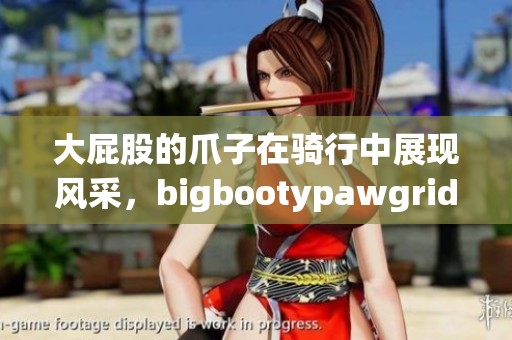大屁股的爪子在骑行中展现风采，bigbootypawgriding的魅力不容错过