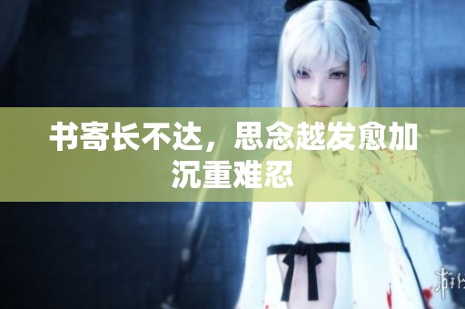 书寄长不达，思念越发愈加沉重难忍