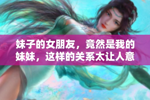 妹子的女朋友，竟然是我的妹妹，这样的关系太让人意外了！