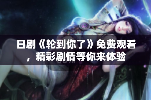 日剧《轮到你了》免费观看，精彩剧情等你来体验