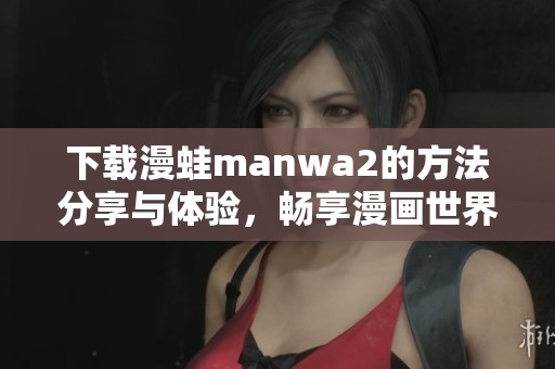 下载漫蛙manwa2的方法分享与体验，畅享漫画世界的无限精彩
