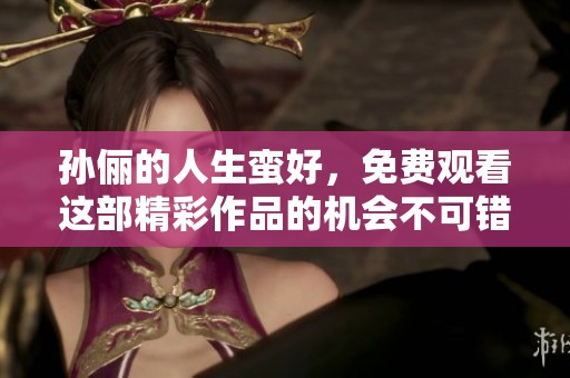 孙俪的人生蛮好，免费观看这部精彩作品的机会不可错过