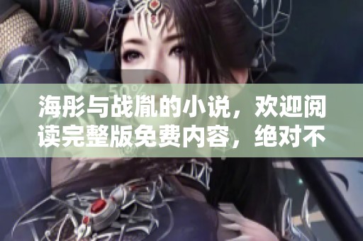 海彤与战胤的小说，欢迎阅读完整版免费内容，绝对不容错过！