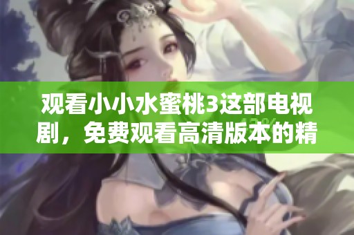 观看小小水蜜桃3这部电视剧，免费观看高清版本的精彩内容