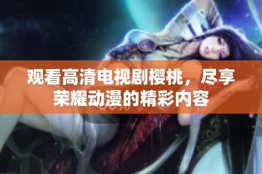 观看高清电视剧樱桃，尽享荣耀动漫的精彩内容