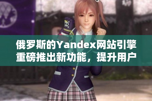 俄罗斯的Yandex网站引擎重磅推出新功能，提升用户搜索体验