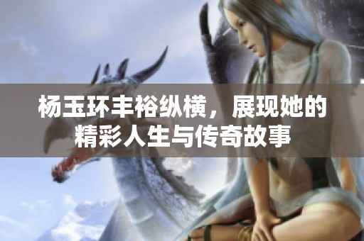 杨玉环丰裕纵横，展现她的精彩人生与传奇故事
