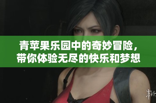 青苹果乐园中的奇妙冒险，带你体验无尽的快乐和梦想