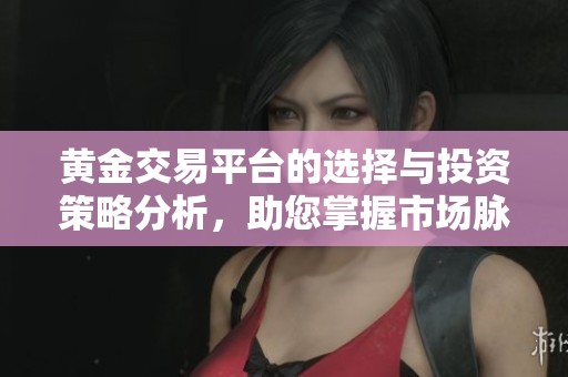 黄金交易平台的选择与投资策略分析，助您掌握市场脉动与动态