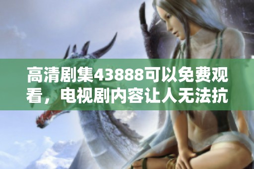 高清剧集43888可以免费观看，电视剧内容让人无法抗拒