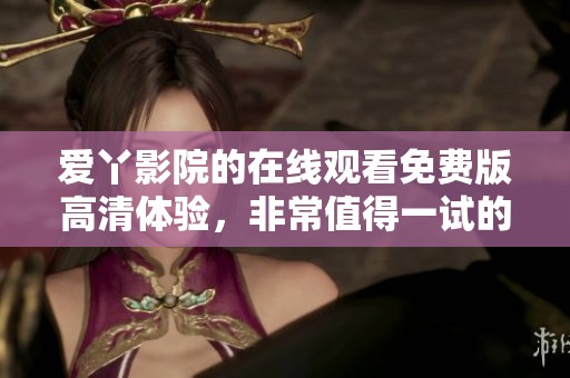 爱丫影院的在线观看免费版高清体验，非常值得一试的精彩内容！