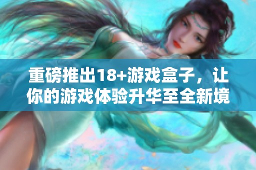 重磅推出18+游戏盒子，让你的游戏体验升华至全新境界