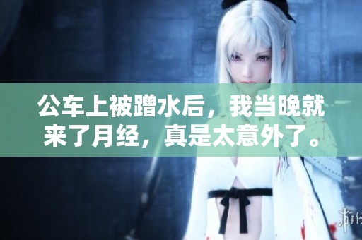 公车上被蹭水后，我当晚就来了月经，真是太意外了。