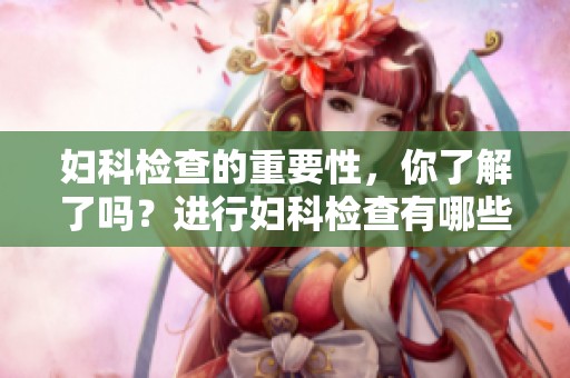 妇科检查的重要性，你了解了吗？进行妇科检查有哪些注意事项？