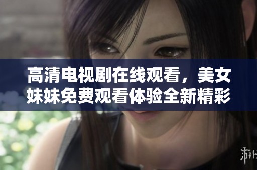 高清电视剧在线观看，美女妹妹免费观看体验全新精彩内容
