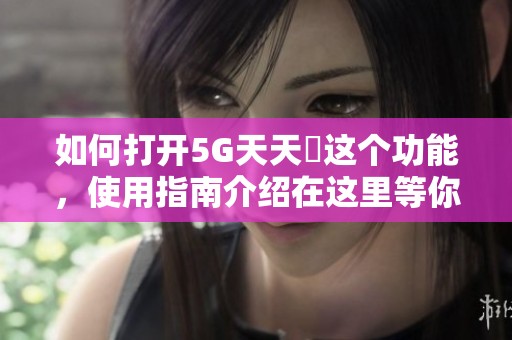 如何打开5G天天奭这个功能，使用指南介绍在这里等你了解