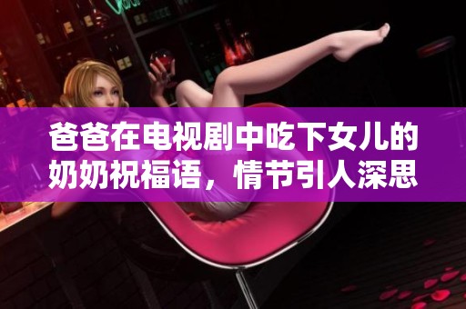 爸爸在电视剧中吃下女儿的奶奶祝福语，情节引人深思你怎么看