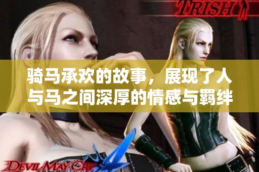 骑马承欢的故事，展现了人与马之间深厚的情感与羁绊