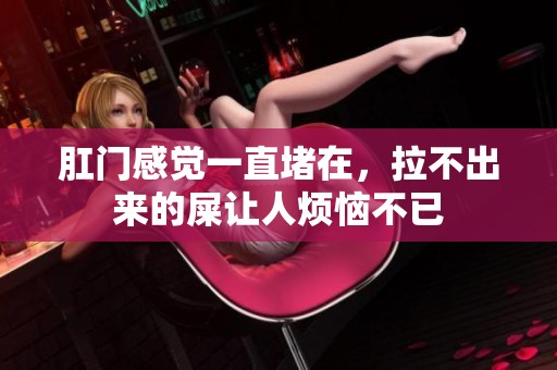 肛门感觉一直堵在，拉不出来的屎让人烦恼不已