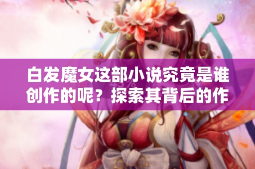 白发魔女这部小说究竟是谁创作的呢？探索其背后的作者秘密。